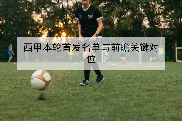 西甲本轮首发名单与前瞻关键对位